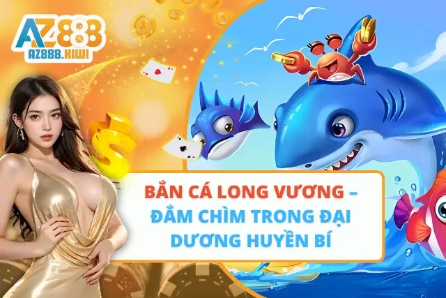 Bắn Cá Long Vương – Đắm Chìm Trong Đại Dương Huyền Bí